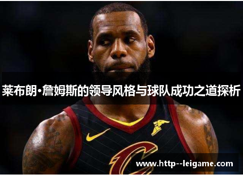 莱布朗·詹姆斯的领导风格与球队成功之道探析 莱布朗·詹姆斯的领导风格与球队成功之道探析