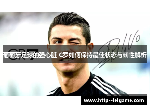 葡萄牙足球的强心脏 C罗如何保持最佳状态与韧性解析 葡萄牙足球的强心脏 C罗如何保持最佳状态与韧性解析