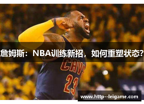 詹姆斯:NBA训练新招,如何重塑状态? 詹姆斯:NBA训练新招,如何重塑状态?