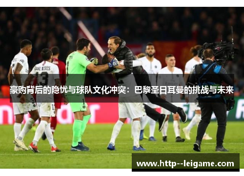 豪购背后的隐忧与球队文化冲突：巴黎圣日耳曼的挑战与未来