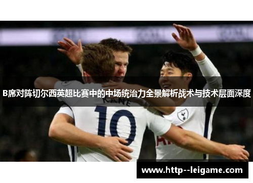 B席对阵切尔西英超比赛中的中场统治力全景解析战术与技术层面深度