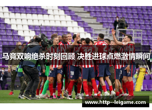 马竞双响绝杀时刻回顾 决胜进球点燃激情瞬间