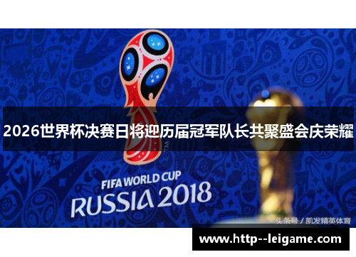 2026世界杯决赛日将迎历届冠军队长共聚盛会庆荣耀